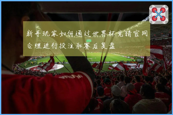 新手玩家如何通过世界杯竞猜官网合理进行投注和赛后复盘