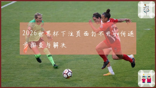 2026世界杯下注页面打不开如何逐步排查与解决
