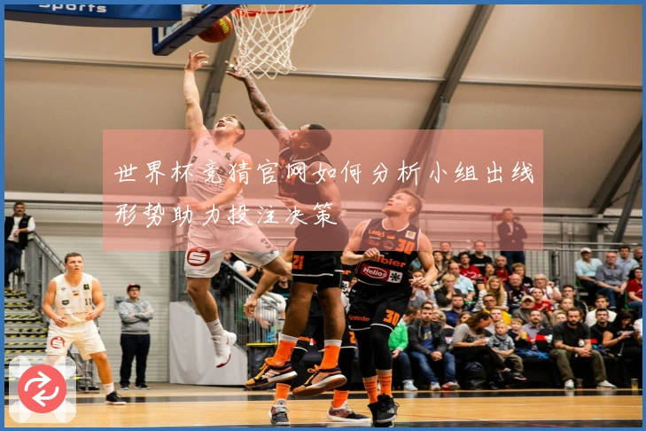 世界杯竞猜官网如何分析小组出线形势助力投注决策