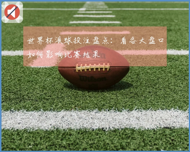 世界杯滚球投注盘点：看各大盘口如何影响比赛结果
