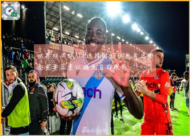 世界杯买球APP选择时应优先考虑哪些重要因素以避免盲目跟风